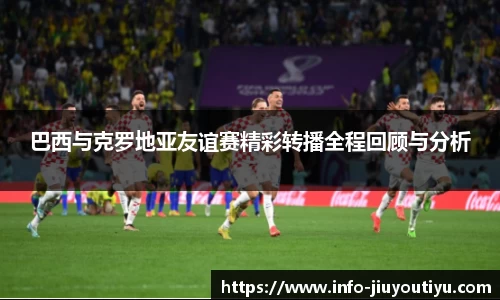 巴西与克罗地亚友谊赛精彩转播全程回顾与分析