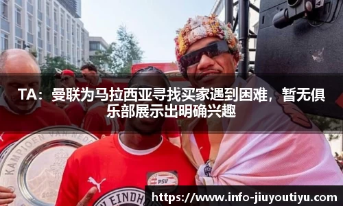 TA：曼联为马拉西亚寻找买家遇到困难，暂无俱乐部展示出明确兴趣